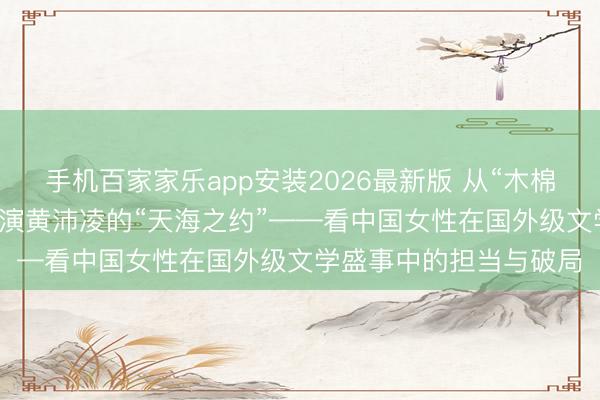 手机百家家乐app安装2026最新版 从“木棉红”到“三亚蓝”，总导演黄沛凌的“天海之约”——看中国女性在国外级文学盛事中的担当与破局