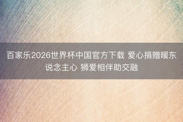 百家乐2026世界杯中国官方下载 爱心捐赠暖东说念主心 狮爱相伴助交融