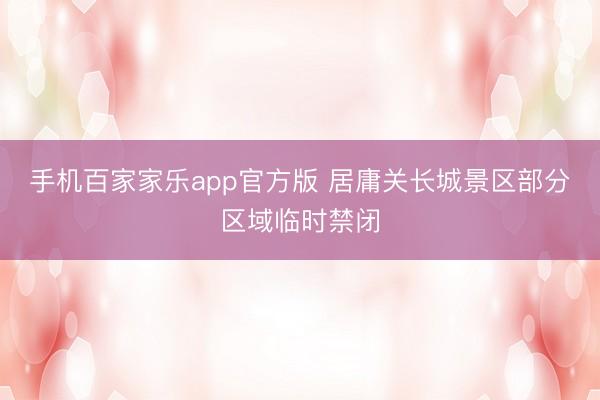 手机百家家乐app官方版 居庸关长城景区部分区域临时禁闭