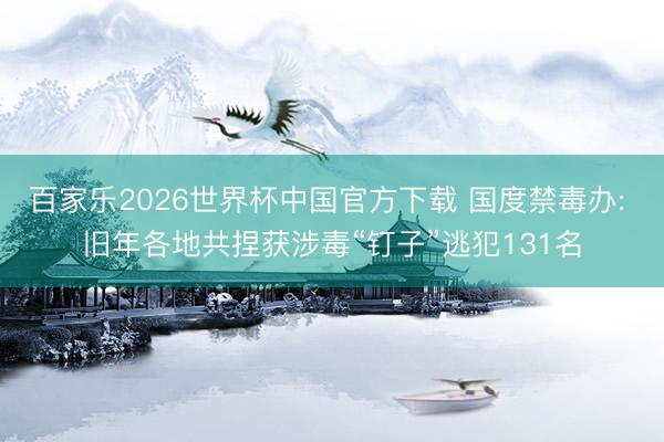 百家乐2026世界杯中国官方下载 国度禁毒办: 旧年各地共捏获涉毒“钉子”逃犯131名