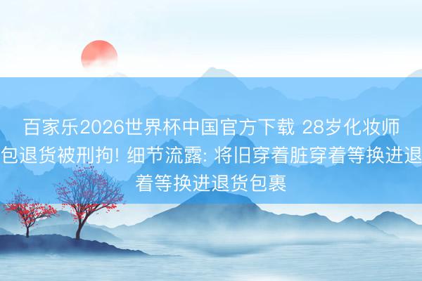 百家乐2026世界杯中国官方下载 28岁化妆师坏心调包退货被刑拘! 细节流露: 将旧穿着脏穿着等换进退货包裹