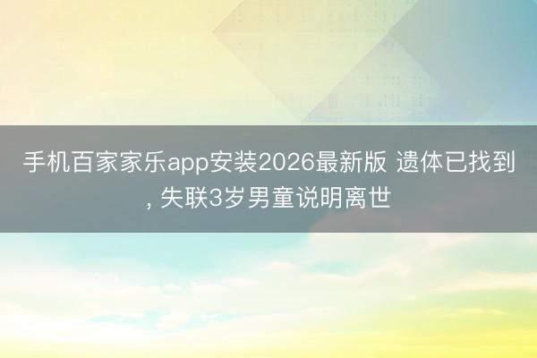 手机百家家乐app安装2026最新版 遗体已找到， 失联3岁男童说明离世