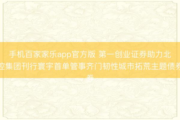 手机百家家乐app官方版 第一创业证券助力北控集团刊行寰宇首单管事齐门韧性城市拓荒主题债券