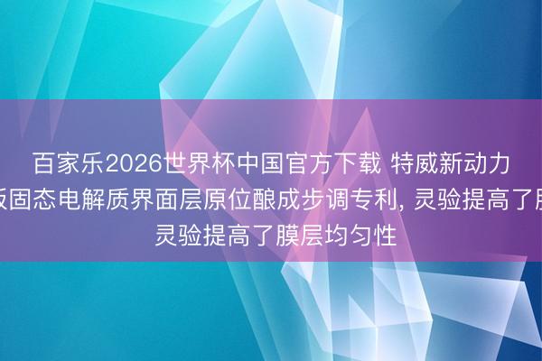 百家乐2026世界杯中国官方下载 特威新动力苦求锂电板固态电解质界面层原位酿成步调专利， 灵验提高了膜层均匀性