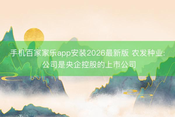 手机百家家乐app安装2026最新版 农发种业: 公司是央企控股的上市公司