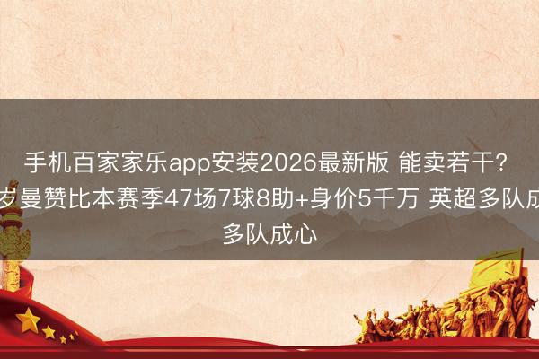 手机百家家乐app安装2026最新版 能卖若干? 20岁曼赞比本赛季47场7球8助+身价5千万 英超多队成心