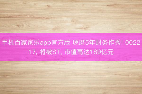 手机百家家乐app官方版 琢磨5年财务作秀! 002217, 将被ST, 市值高达189亿元