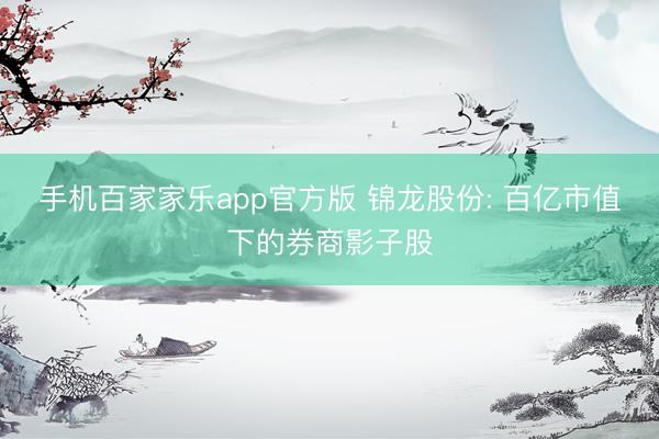 手机百家家乐app官方版 锦龙股份: 百亿市值下的券商影子股