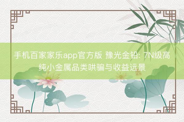 手机百家家乐app官方版 豫光金铅: 7N级高纯小金属品类哄骗与收益远景